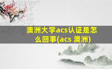 澳洲大学acs认证是怎么回事(acs 澳洲)